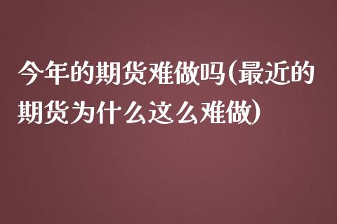 今年的期货难做吗(最近的期货为什么这么难做)