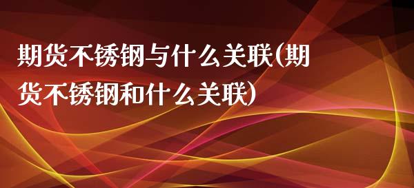 期货不锈钢与什么关联(期货不锈钢和什么关联)