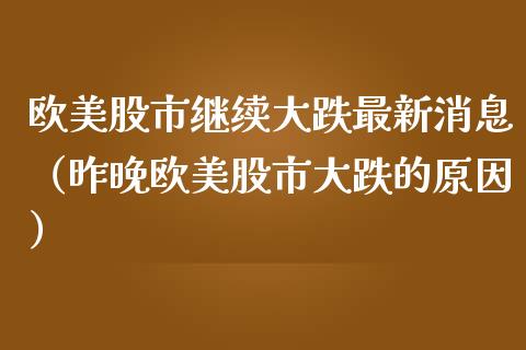 欧美股市继续大跌最新消息（昨晚欧美股市大跌的原因）