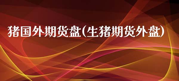 猪国外期货盘(生猪期货外盘)_https://www.boyangwujin.com_期货直播间_第1张