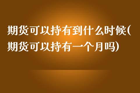 期货可以持有到什么时候(期货可以持有一个月吗)