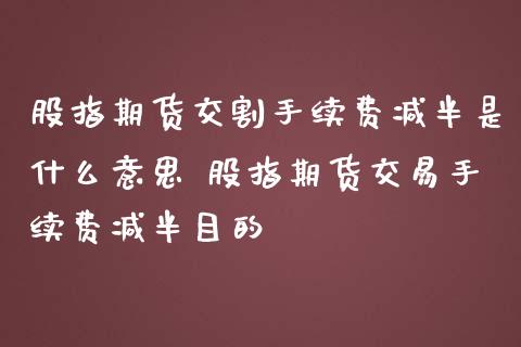 股指期货交割手续费减半是什么意思 股指期货交易手续费减半目的