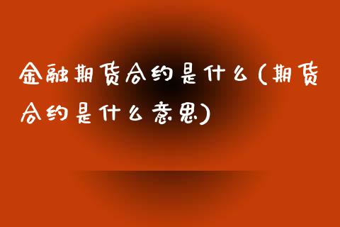 金融期货合约是什么(期货合约是什么意思)