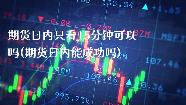 期货日内只看15分钟可以吗(期货日内能成功吗)