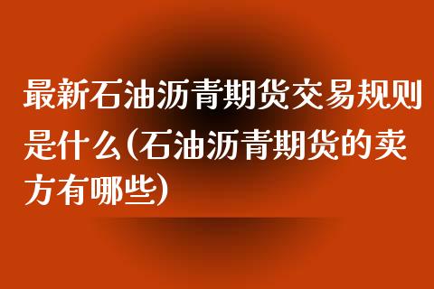 最新石油沥青期货交易规则是什么(石油沥青期货的卖方有哪些)