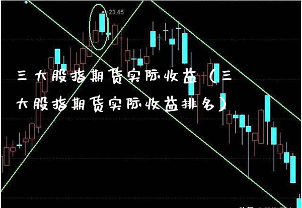 三大股指期货实际收益（三大股指期货实际收益排名）_https://www.boyangwujin.com_期货直播间_第1张