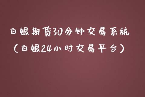 白银期货30分钟交易系统（白银24小时交易平台）