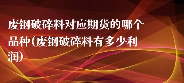 废钢破碎料对应期货的哪个品种(废钢破碎料有多少利润)