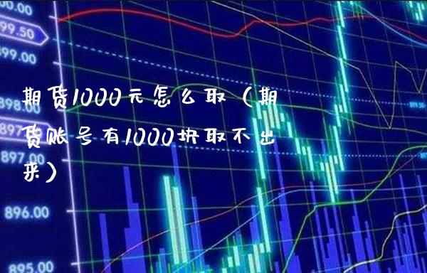 期货1000元怎么取（期货账号有1000块取不出来）