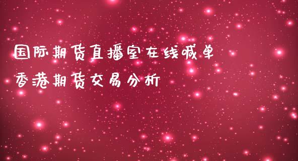 国际期货直播室在线喊单 香港期货交易分析