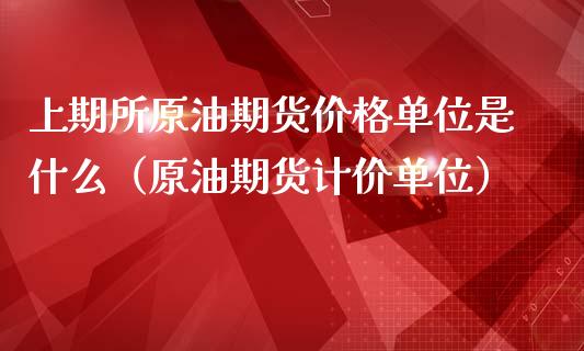 上期所原油期货价格单位是什么（原油期货计价单位）