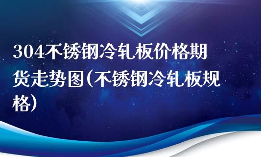 304不锈钢冷轧板价格期货走势图(不锈钢冷轧板规格)_https://www.boyangwujin.com_期货直播间_第1张