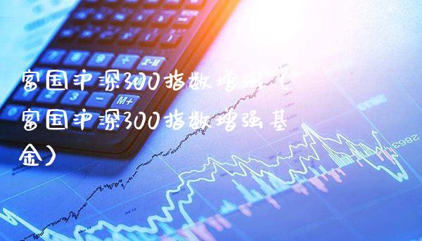 富国沪深300指数增强（富国沪深300指数增强基金）