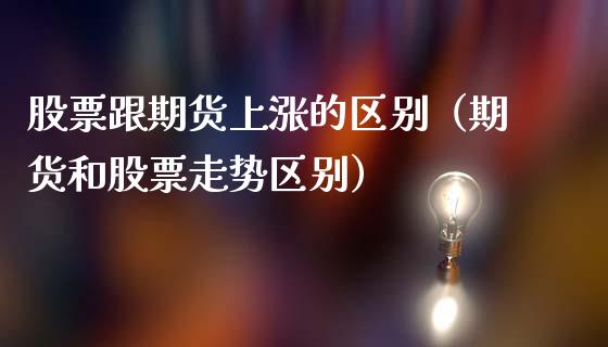 股票跟期货上涨的区别（期货和股票走势区别）_https://www.boyangwujin.com_期货直播间_第1张