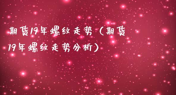 期货19年螺纹走势（期货19年螺纹走势分析）_https://www.boyangwujin.com_期货直播间_第1张