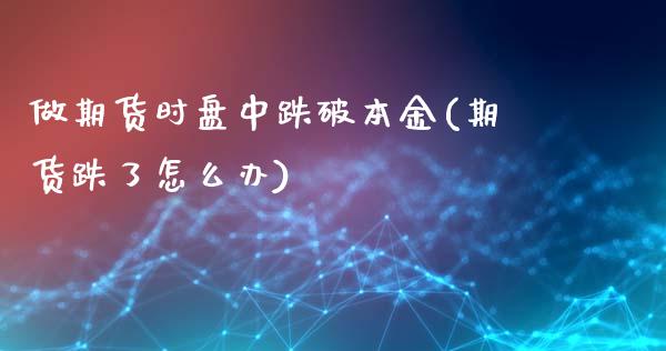 做期货时盘中跌破本金(期货跌了怎么办)_https://www.boyangwujin.com_黄金期货_第1张