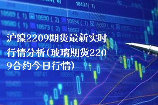 沪镍2209期货最新实时行情分析(玻璃期货2209合约今日行情)_https://www.boyangwujin.com_期货直播间_第1张