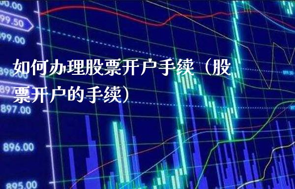 如何办理股票开户手续（股票开户的手续）_https://www.boyangwujin.com_期货直播间_第1张