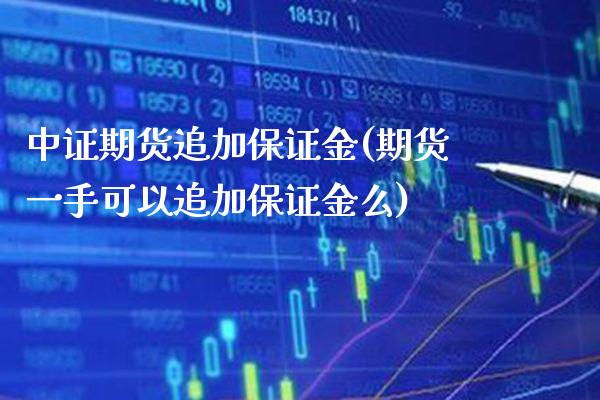 中证期货追加保证金(期货一手可以追加保证金么)