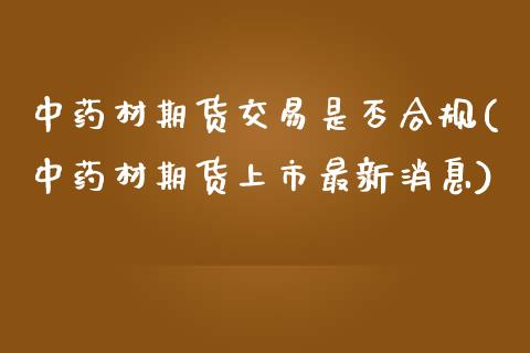 中药材期货交易是否合规(中药材期货上市最新消息)_https://www.boyangwujin.com_期货直播间_第1张