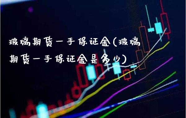 玻璃期货一手保证金(玻璃期货一手保证金是多少)