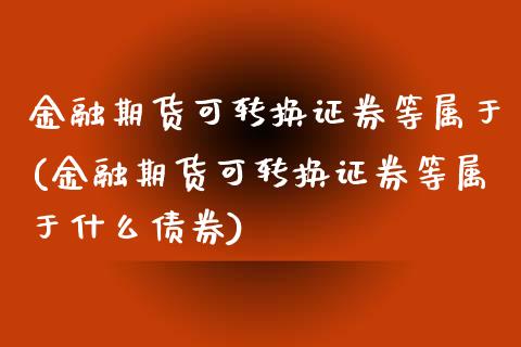 金融期货可转换证券等属于(金融期货可转换证券等属于什么债券)