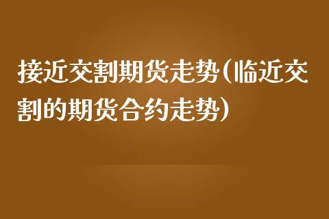 接近交割期货走势(临近交割的期货合约走势)