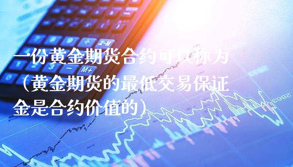 一份黄金期货合约可以称为（黄金期货的最低交易保证金是合约价值的）