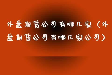 外盘期货公司有哪几家（外盘期货公司有哪几家公司）_https://www.boyangwujin.com_黄金期货_第1张