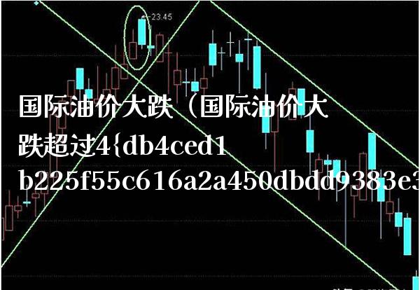 国际油价大跌（国际油价大跌超过4%跌破美元）