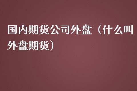 国内期货公司外盘（什么叫外盘期货）_https://www.boyangwujin.com_期货直播间_第1张