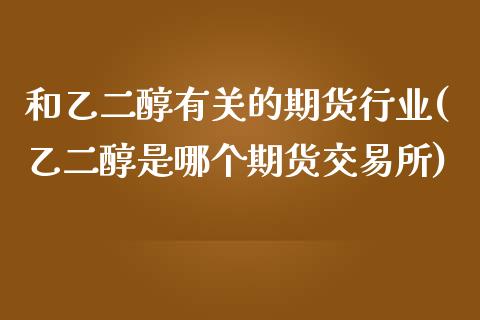 和乙二醇有关的期货行业(乙二醇是哪个期货交易所)_https://www.boyangwujin.com_黄金直播间_第1张