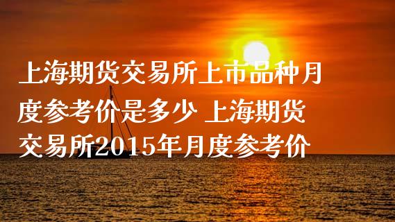 上海期货交易所上市品种月度参考价是多少 上海期货交易所2015年月度参考价