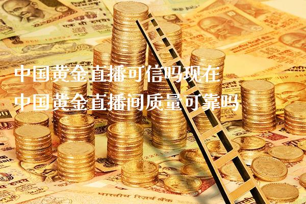 中国黄金直播可信吗现在 中国黄金直播间质量可靠吗