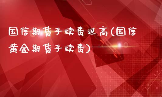 国信期货手续费过高(国信黄金期货手续费)_https://www.boyangwujin.com_期货直播间_第1张