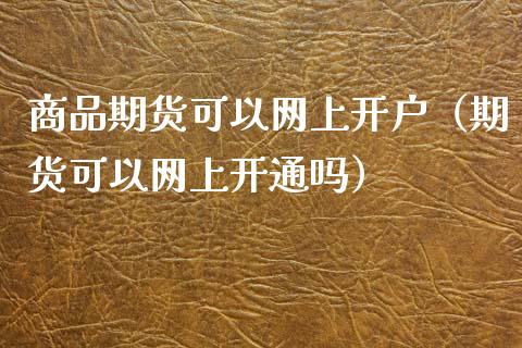 商品期货可以网上开户（期货可以网上开通吗）_https://www.boyangwujin.com_期货直播间_第1张