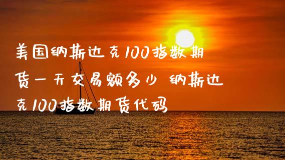 美国纳斯达克100指数期货一天交易额多少 纳斯达克100指数期货代码