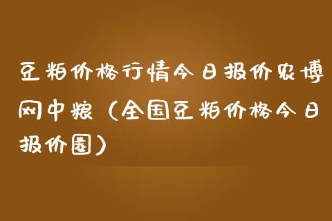 豆粕价格行情今日报价农博网中粮（全国豆粕价格今日报价圈）