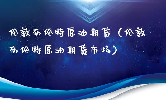 伦敦布伦特原油期货（伦敦布伦特原油期货市场）_https://www.boyangwujin.com_期货直播间_第1张