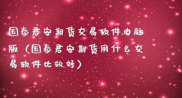 国泰君安期货交易软件电脑版（国泰君安期货用什么交易软件比较好）_https://www.boyangwujin.com_期货直播间_第1张