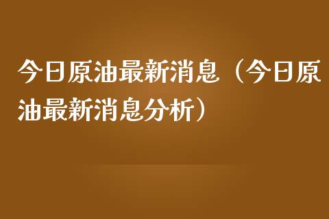 今日原油最新消息（今日原油最新消息分析）_https://www.boyangwujin.com_期货直播间_第1张