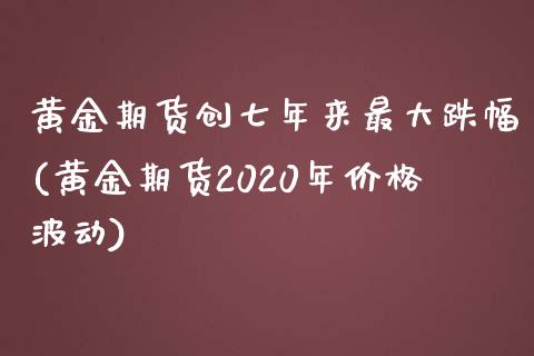 黄金期货创七年来最大跌幅(黄金期货2020年价格波动)