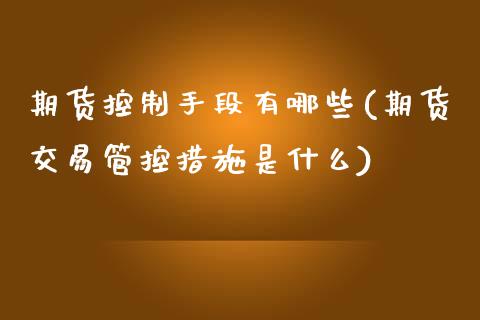 期货控制手段有哪些(期货交易管控措施是什么)