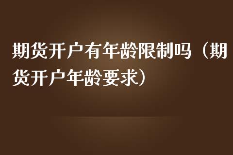 期货开户有年龄限制吗（期货开户年龄要求）