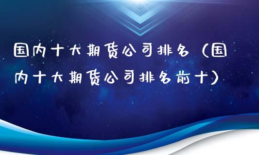 国内十大期货公司排名（国内十大期货公司排名前十）_https://www.boyangwujin.com_期货直播间_第1张