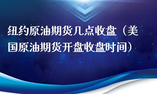 纽约原油期货几点收盘（美国原油期货开盘收盘时间）