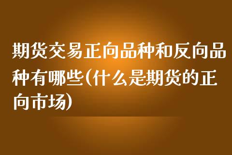 期货交易正向品种和反向品种有哪些(什么是期货的正向市场)