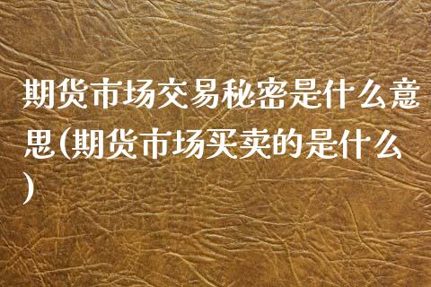 期货市场交易秘密是什么意思(期货市场买卖的是什么)_https://www.boyangwujin.com_期货直播间_第1张