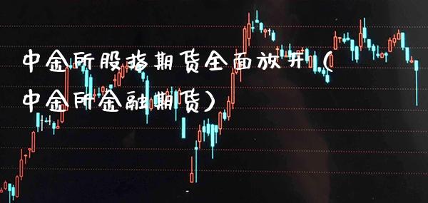 中金所股指期货全面放开（中金所金融期货）