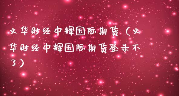 文华财经中辉国际期货（文华财经中辉国际期货登录不了）_https://www.boyangwujin.com_期货直播间_第1张